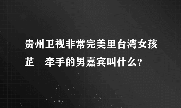 贵州卫视非常完美里台湾女孩芷葇牵手的男嘉宾叫什么？