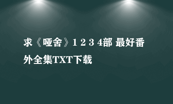 求《哑舍》1 2 3 4部 最好番外全集TXT下载