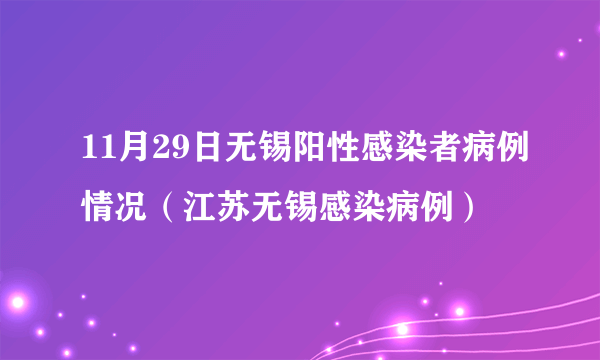 11月29日无锡阳性感染者病例情况（江苏无锡感染病例）