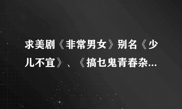 求美剧《非常男女》别名《少儿不宜》、《搞乜鬼青春杂作》哪里可以下载到