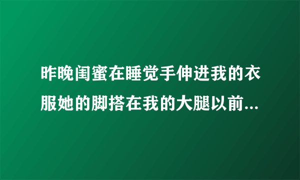 昨晚闺蜜在睡觉手伸进我的衣服她的脚搭在我的大腿以前两人一起睡是不会这样的是不是跟她交男朋友后有关系