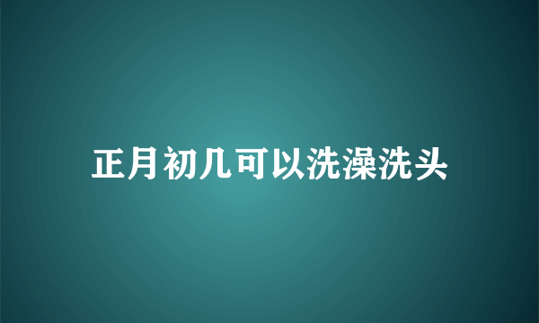 正月初几可以洗澡洗头