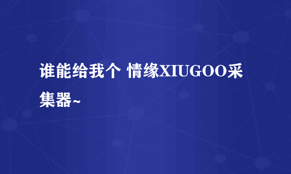 谁能给我个 情缘XIUGOO采集器~