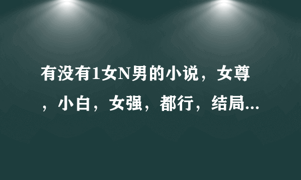 有没有1女N男的小说，女尊，小白，女强，都行，结局必须是喜，女主必须漂亮。