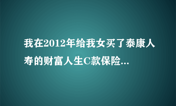 我在2012年给我女买了泰康人寿的财富人生C款保险，每年交4000，交15年。现在我想退保。