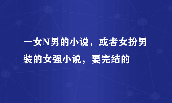 一女N男的小说，或者女扮男装的女强小说，要完结的