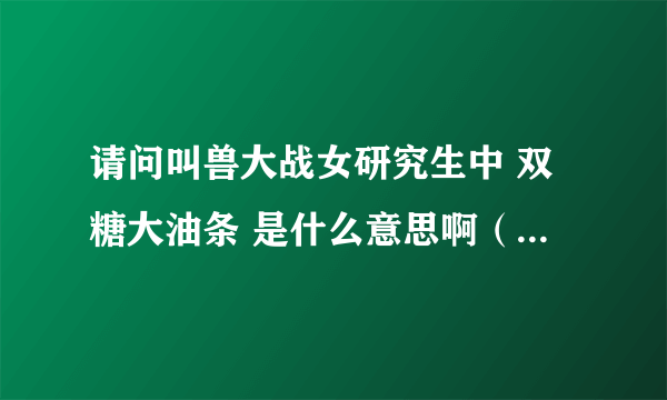 请问叫兽大战女研究生中 双糖大油条 是什么意思啊（最好能附上图片）