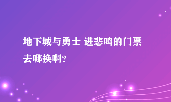 地下城与勇士 进悲鸣的门票 去哪换啊？