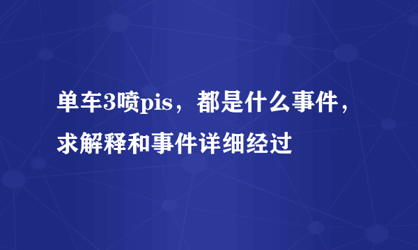 单车3喷pis，都是什么事件，求解释和事件详细经过