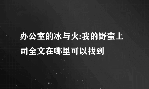 办公室的冰与火:我的野蛮上司全文在哪里可以找到