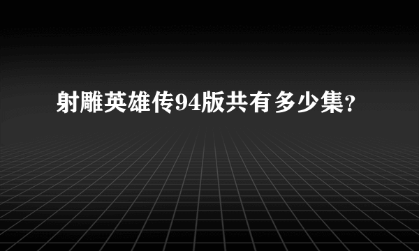 射雕英雄传94版共有多少集？