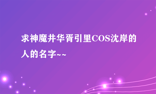 求神魔井华胥引里COS沈岸的人的名字~~