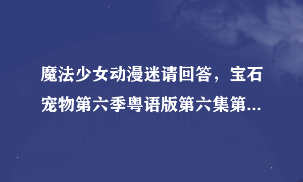 魔法少女动漫迷请回答，宝石宠物第六季粤语版第六集第8集淑女桃奈淑女卡什么，让她放弃对凯恩的测试取消