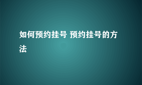 如何预约挂号 预约挂号的方法