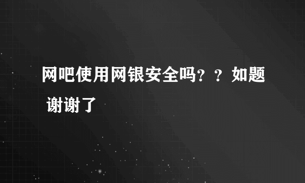 网吧使用网银安全吗？？如题 谢谢了