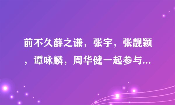 前不久薛之谦，张宇，张靓颖，谭咏麟，周华健一起参与的那个综艺节目叫什么谁知道？好像有幸福两个字