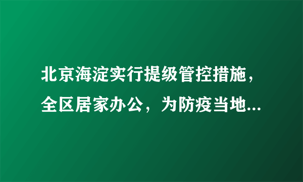 北京海淀实行提级管控措施，全区居家办公，为防疫当地还采取了哪些措施？