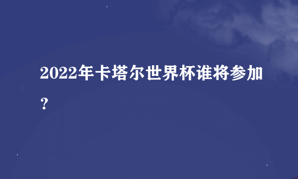 2022年卡塔尔世界杯谁将参加？