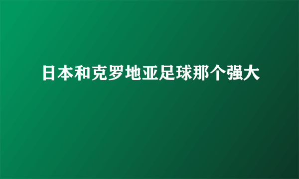 日本和克罗地亚足球那个强大