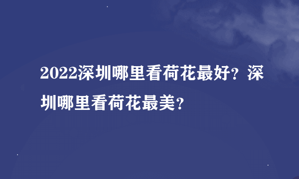 2022深圳哪里看荷花最好？深圳哪里看荷花最美？