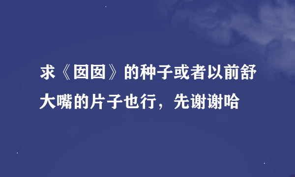 求《囡囡》的种子或者以前舒大嘴的片子也行，先谢谢哈