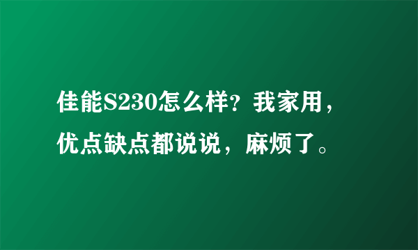 佳能S230怎么样？我家用，优点缺点都说说，麻烦了。