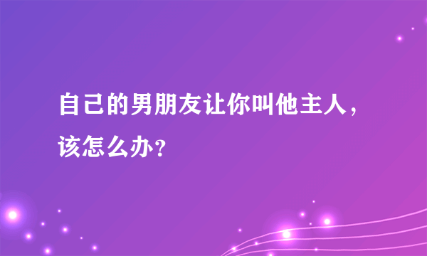 自己的男朋友让你叫他主人，该怎么办？