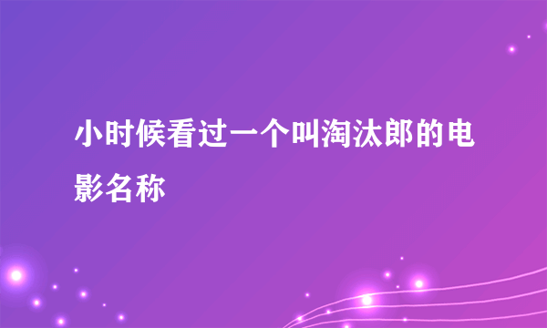 小时候看过一个叫淘汰郎的电影名称