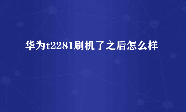 华为t2281刷机了之后怎么样