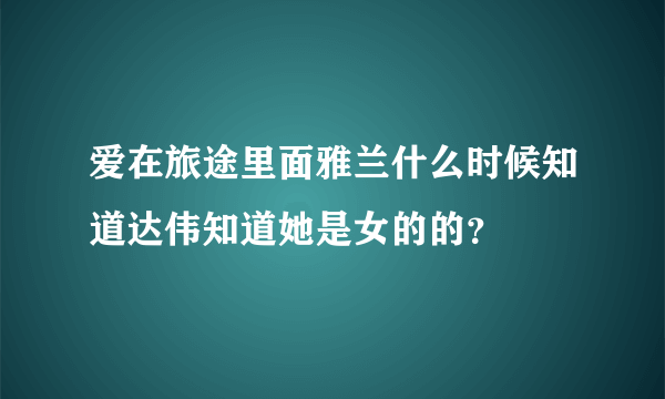 爱在旅途里面雅兰什么时候知道达伟知道她是女的的？