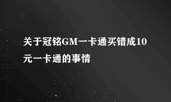 关于冠铭GM一卡通买错成10元一卡通的事情