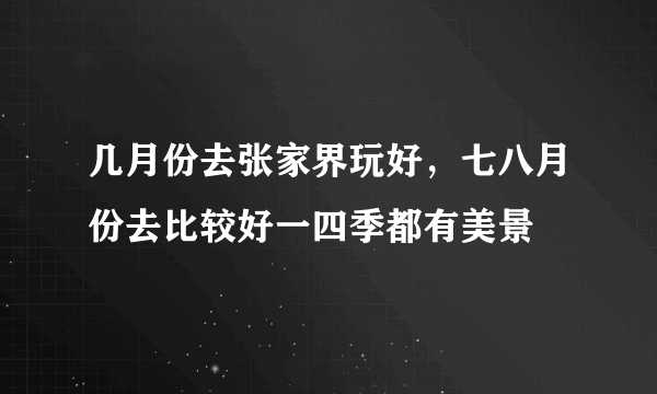 几月份去张家界玩好，七八月份去比较好一四季都有美景