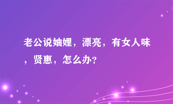 老公说妯娌，漂亮，有女人味，贤惠，怎么办？