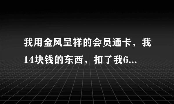 我用金风呈祥的会员通卡，我14块钱的东西，扣了我60元，我举报打什么电话