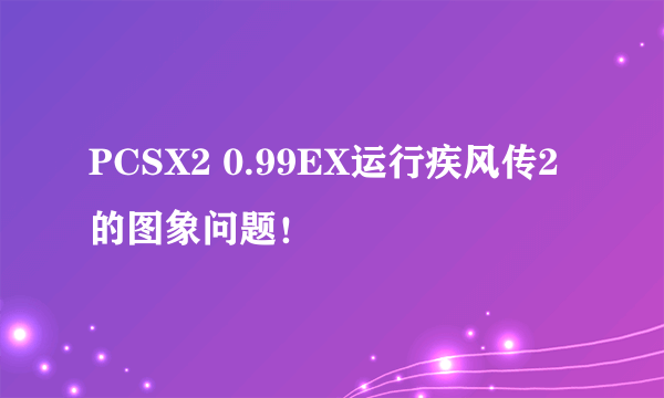 PCSX2 0.99EX运行疾风传2的图象问题！