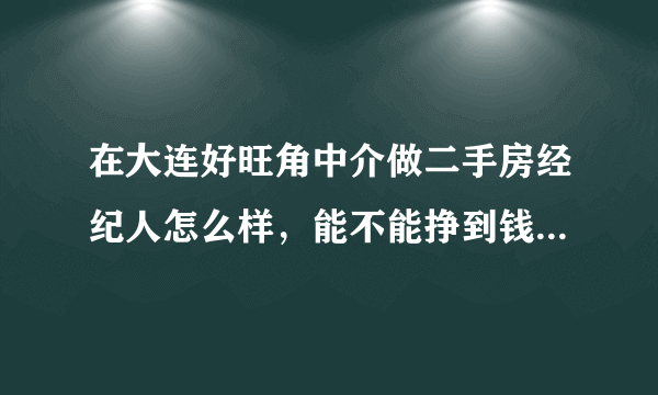 在大连好旺角中介做二手房经纪人怎么样，能不能挣到钱，一个月的收入大约多少？急等，谢谢