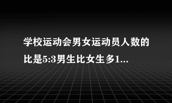 学校运动会男女运动员人数的比是5:3男生比女生多18人一共有多少人参加运动会