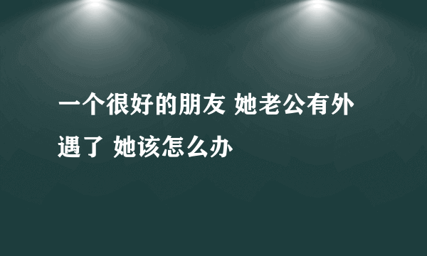 一个很好的朋友 她老公有外遇了 她该怎么办