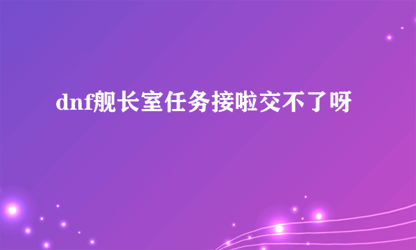 dnf舰长室任务接啦交不了呀