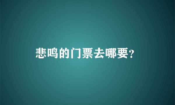 悲鸣的门票去哪要？