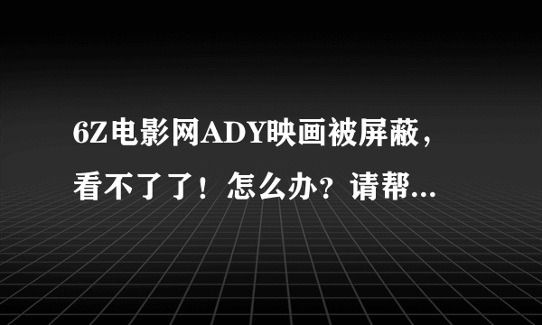 6Z电影网ADY映画被屏蔽，看不了了！怎么办？请帮下忙！感激不尽