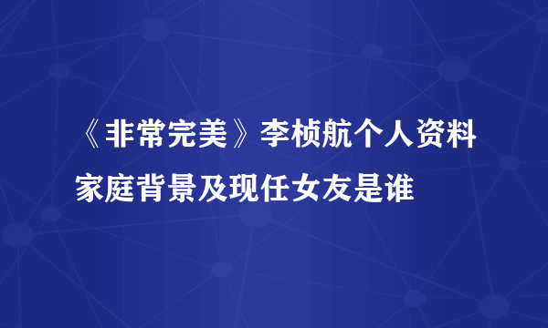 《非常完美》李桢航个人资料家庭背景及现任女友是谁