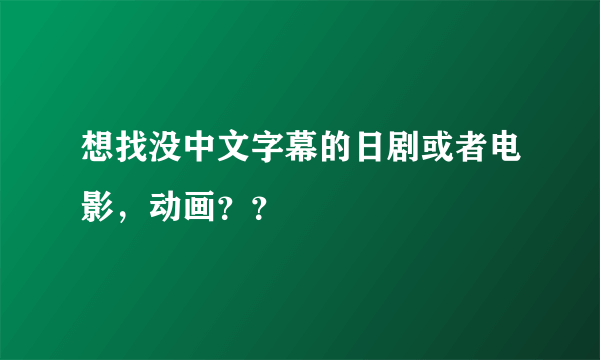 想找没中文字幕的日剧或者电影，动画？？