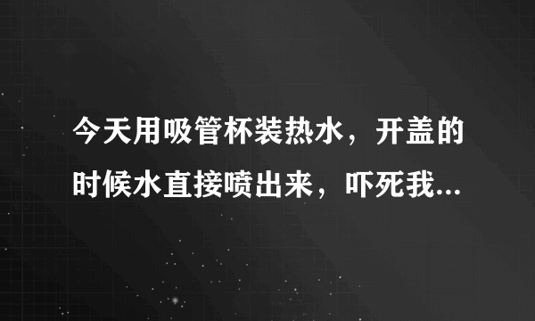 今天用吸管杯装热水，开盖的时候水直接喷出来，吓死我了，难道吸管杯是不可以喝热水的吗？