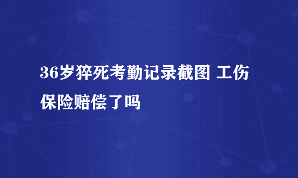 36岁猝死考勤记录截图 工伤保险赔偿了吗