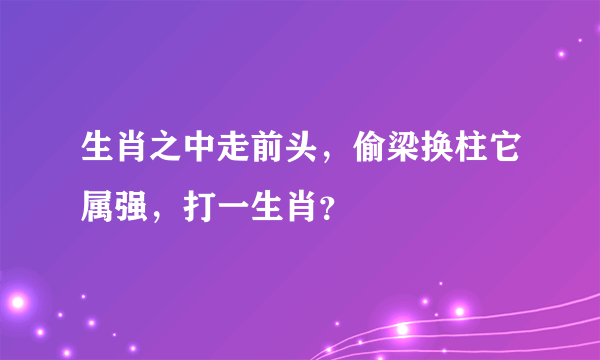 生肖之中走前头，偷梁换柱它属强，打一生肖？