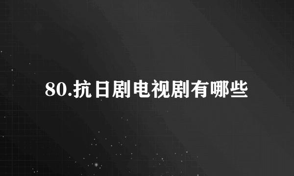 80.抗日剧电视剧有哪些