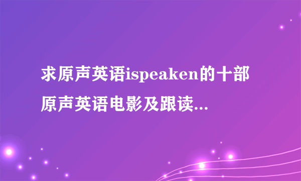 求原声英语ispeaken的十部原声英语电影及跟读模仿资料~~~~~