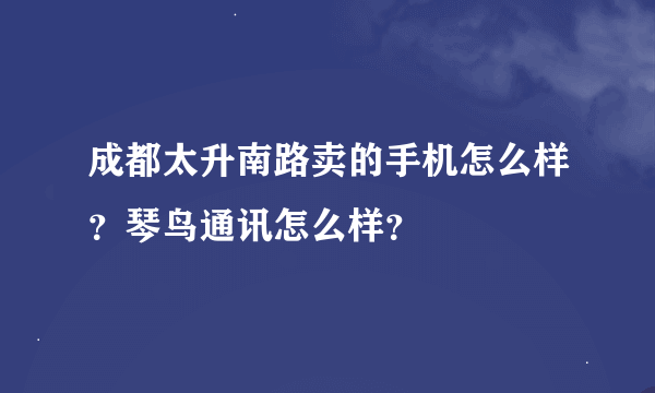 成都太升南路卖的手机怎么样？琴鸟通讯怎么样？