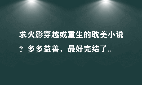 求火影穿越或重生的耽美小说？多多益善，最好完结了。